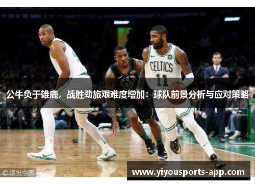 公牛负于雄鹿，战胜劲旅艰难度增加：球队前景分析与应对策略