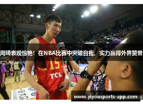 周琦表现惊艳！在NBA比赛中突破自我，实力赢得外界赞誉