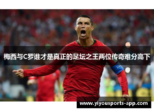 梅西与C罗谁才是真正的足坛之王两位传奇难分高下