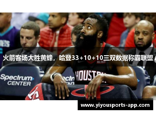 火箭客场大胜黄蜂，哈登33+10+10三双数据称霸联盟