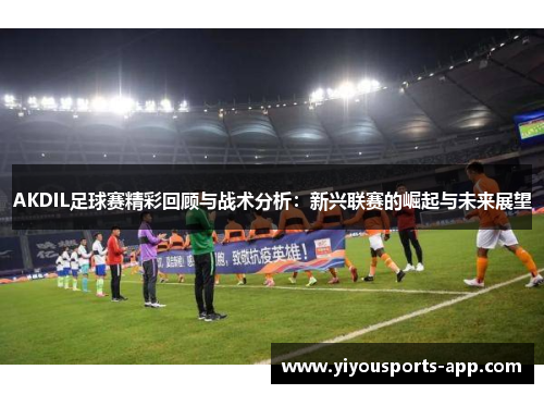 AKDIL足球赛精彩回顾与战术分析：新兴联赛的崛起与未来展望