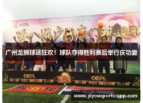 广州龙狮球迷狂欢！球队夺得胜利赛后举行庆功宴