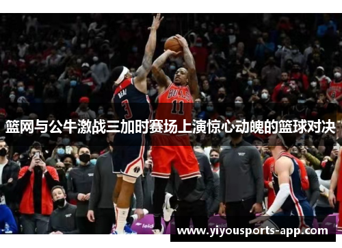 篮网与公牛激战三加时赛场上演惊心动魄的篮球对决